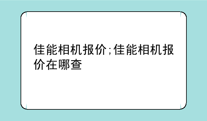 佳能相机报价;佳能相机报价在哪查