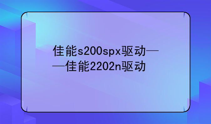 佳能s200spx驱动——佳能2202n驱动
