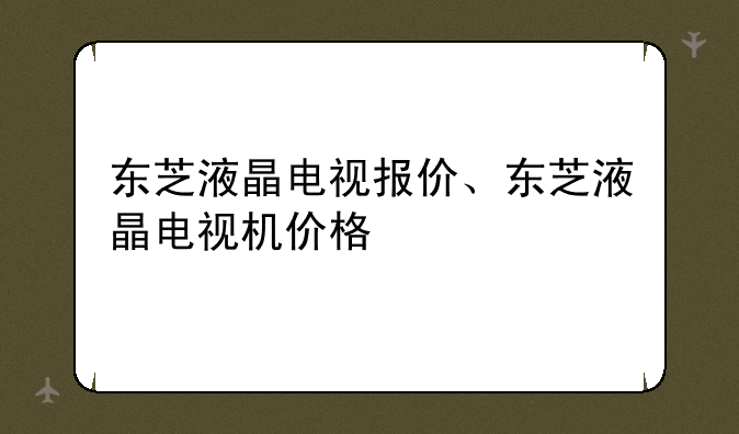 东芝液晶电视报价、东芝液晶电视机价格