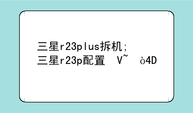 三星r23plus拆机;三星r23p配置参数