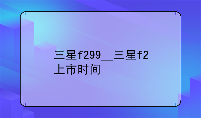 三星f299__三星f2上市时间
