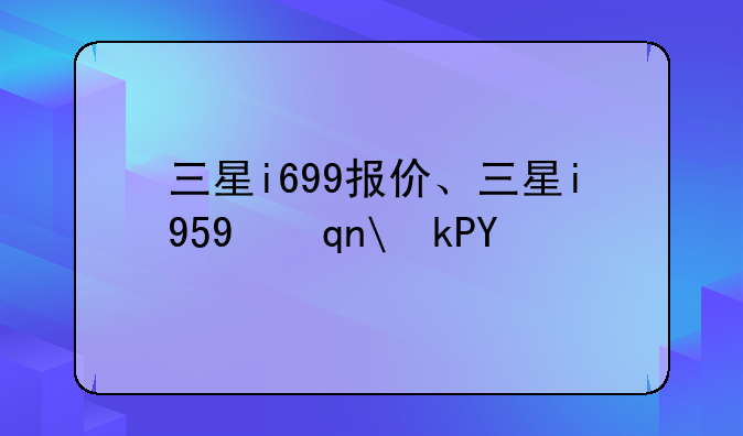 三星i699报价、三星i959手机报价