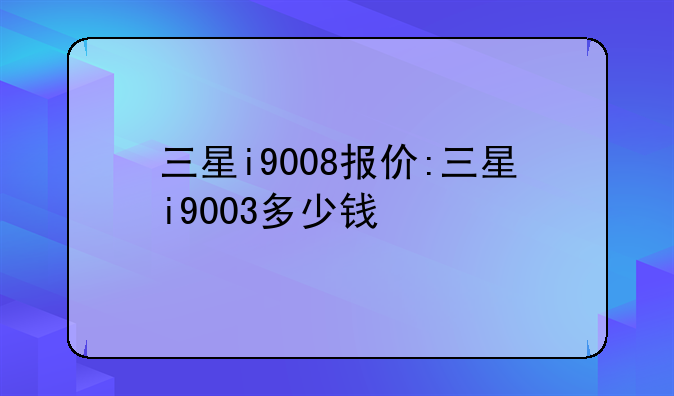 三星i9008报价:三星i9003多少钱