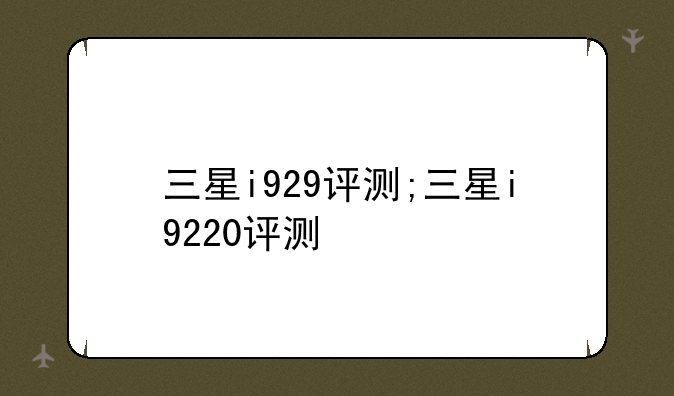 三星i929评测;三星i9220评测