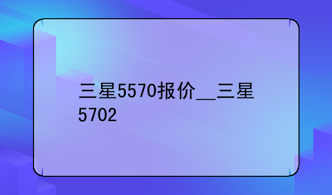 三星5570报价__三星5702