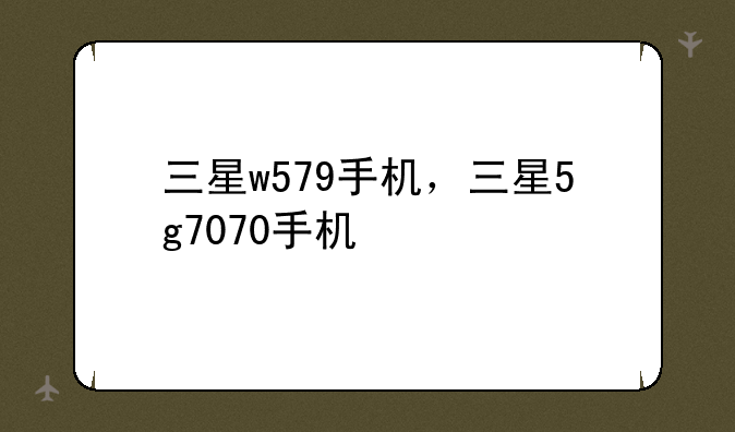三星w579手机，三星5g7070手机