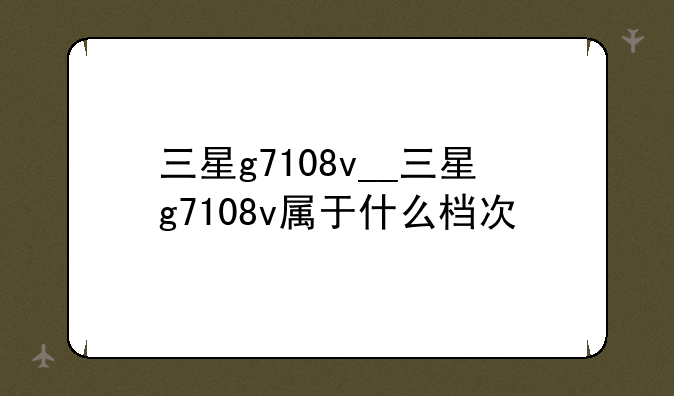 三星g7108v__三星g7108v属于什么档次