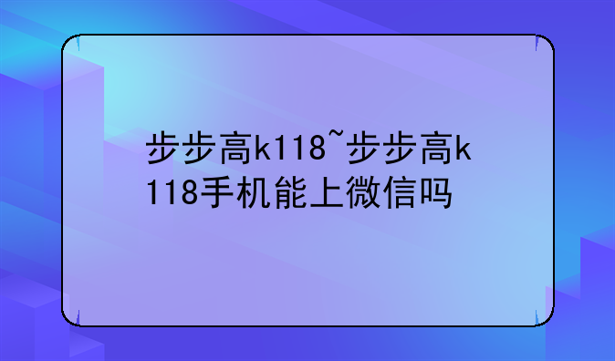 步步高k118~步步高k118手机能上微信吗