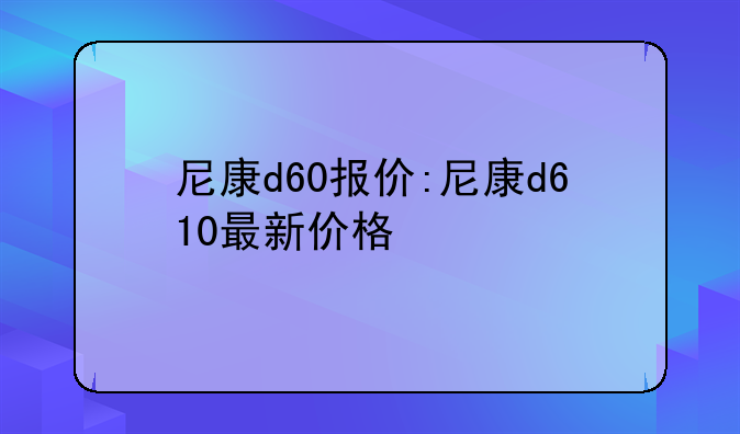 尼康d60报价:尼康d610最新价格