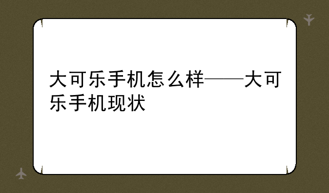 大可乐手机怎么样——大可乐手机现状