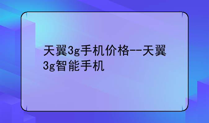 天翼3g手机价格--天翼3g智能手机