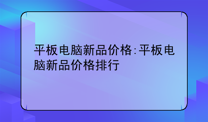 平板电脑新品价格:平板电脑新品价格排行