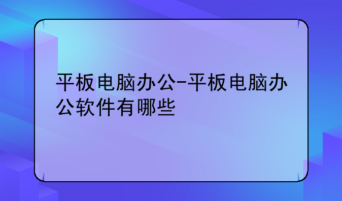 平板电脑办公-平板电脑办公软件有哪些