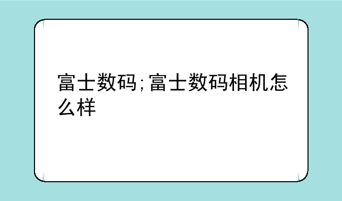 富士数码;富士数码相机怎么样