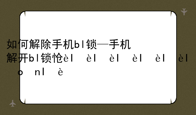 如何解除手机bl锁—手机解开bl锁怎么回锁