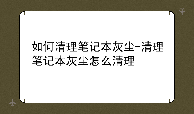如何清理笔记本灰尘-清理笔记本灰尘怎么清理