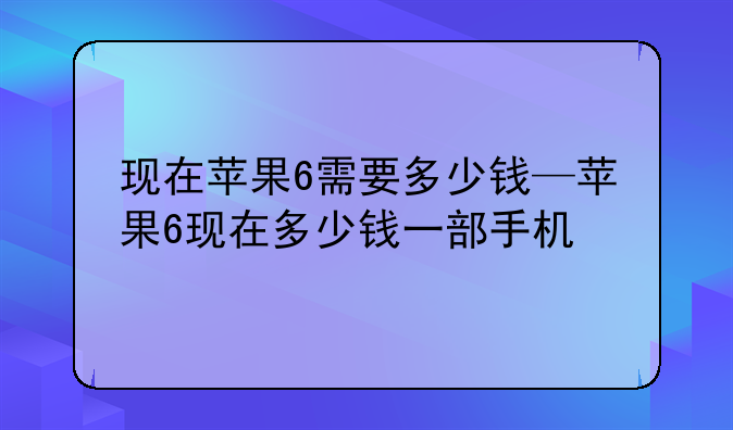 现在苹果6需要多少钱—苹果6现在多少钱一部手机