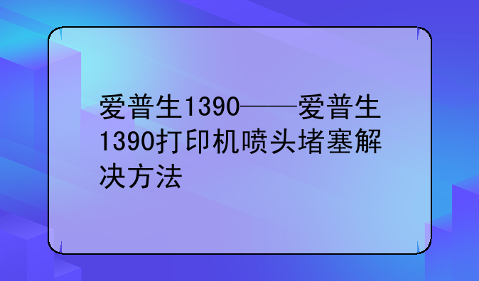 爱普生1390——爱普生1390打印机喷头堵塞解决方法