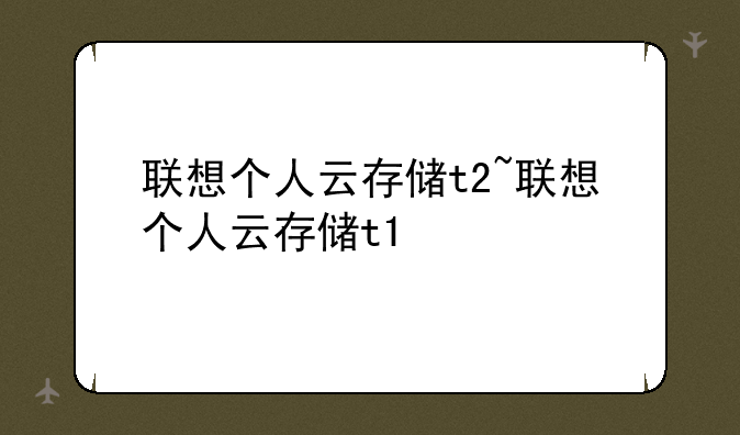 联想个人云存储t2~联想个人云存储t1