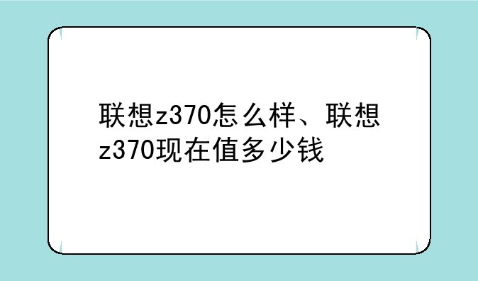 联想z370怎么样、联想z370现在值多少钱