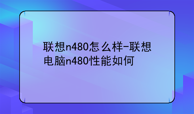 联想n480怎么样-联想电脑n480性能如何