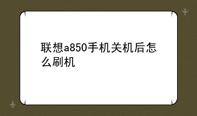 联想a850手机关机后怎么刷机