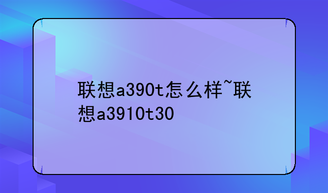 联想a390t怎么样~联想a3910t30