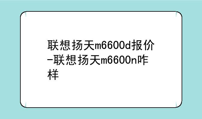 联想扬天m6600d报价-联想扬天m6600n咋样