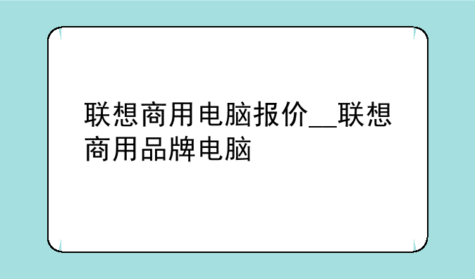 联想商用电脑报价__联想商用品牌电脑