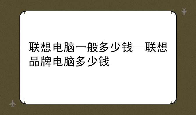 联想电脑一般多少钱—联想品牌电脑多少钱