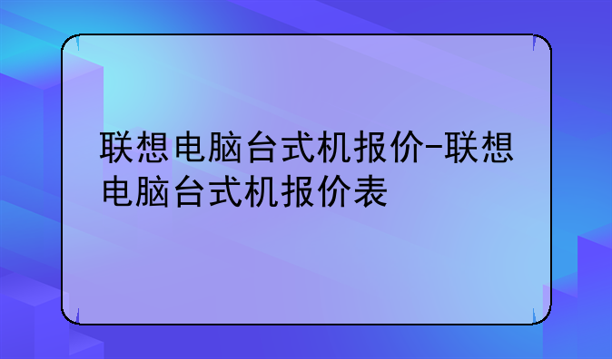 联想电脑台式机报价-联想电脑台式机报价表