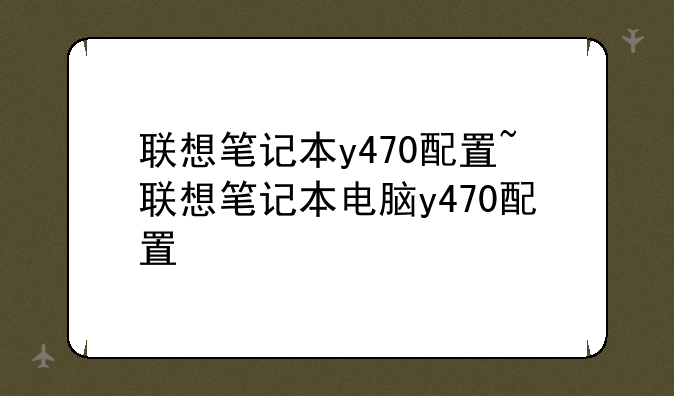 联想笔记本y470配置~联想笔记本电脑y470配置