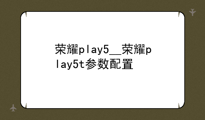 荣耀play5__荣耀play5t参数配置