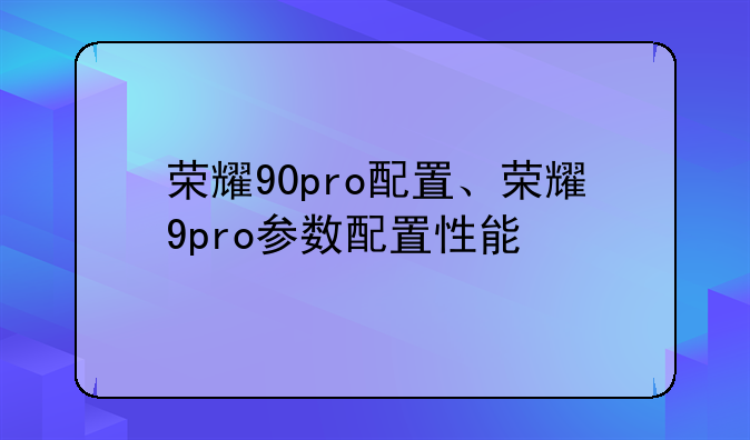 荣耀90pro配置、荣耀9pro参数配置性能