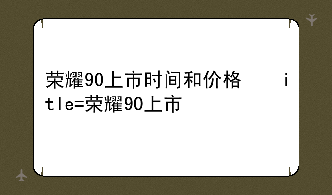 荣耀90上市时间和价格，荣耀90pro上市时间和价格