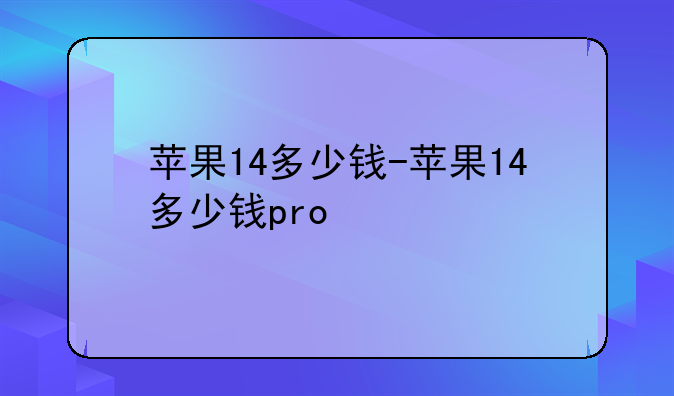 苹果14多少钱-苹果14多少钱pro