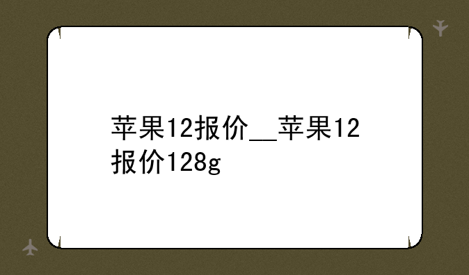苹果12报价__苹果12报价128g