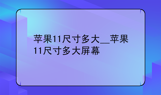 苹果11尺寸多大__苹果11尺寸多大屏幕
