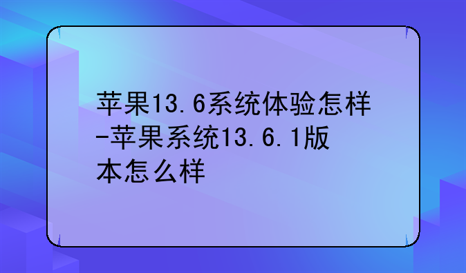 苹果13.6系统体验怎样-苹果系统13.6.1版本怎么样