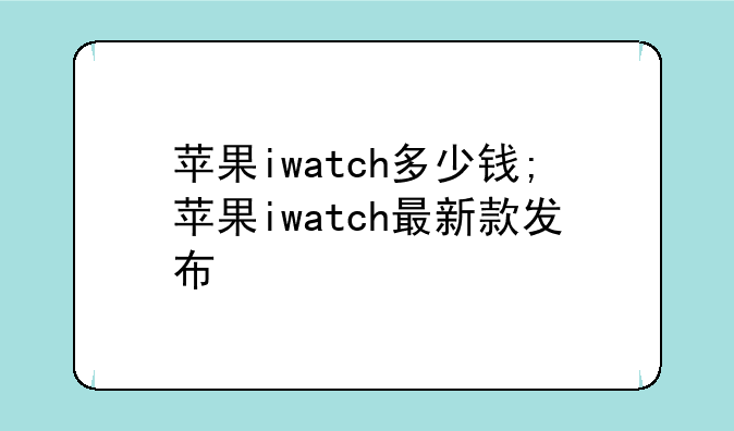 苹果iwatch多少钱;苹果iwatch最新款发布