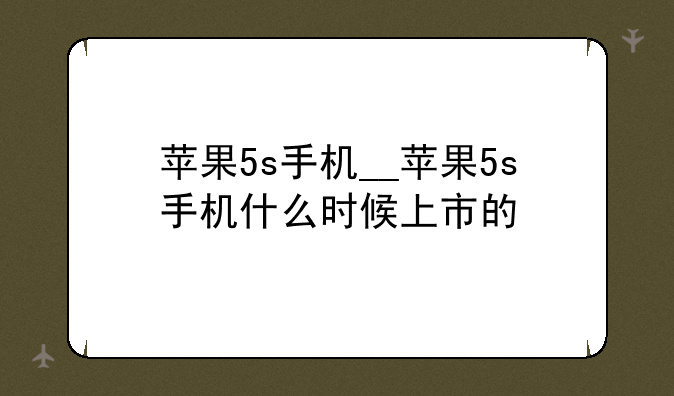 苹果5s手机__苹果5s手机什么时候上市的