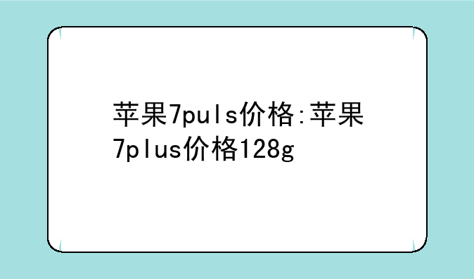 苹果7puls价格:苹果7plus价格128g