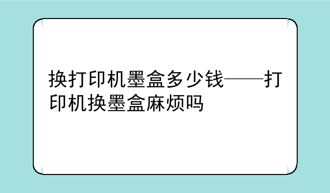 换打印机墨盒多少钱——打印机换墨盒麻烦吗