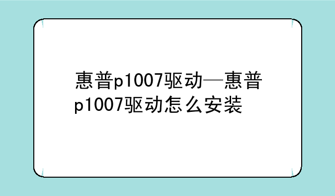 惠普p1007驱动—惠普p1007驱动怎么安装