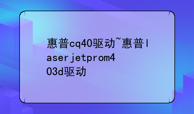 惠普cq40驱动~惠普laserjetprom403d驱动
