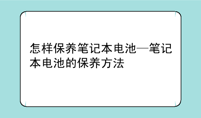 怎样保养笔记本电池—笔记本电池的保养方法