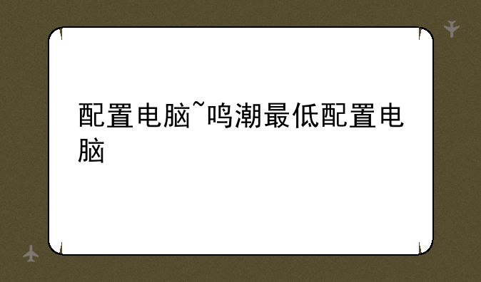 配置电脑~鸣潮最低配置电脑