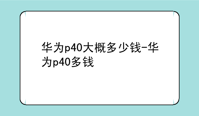 华为p40大概多少钱-华为p40多钱