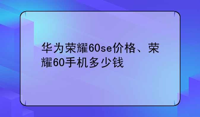 华为荣耀60se价格、荣耀60手机多少钱