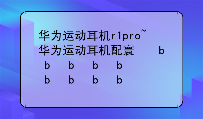 华为运动耳机r1pro~华为运动耳机配对教程